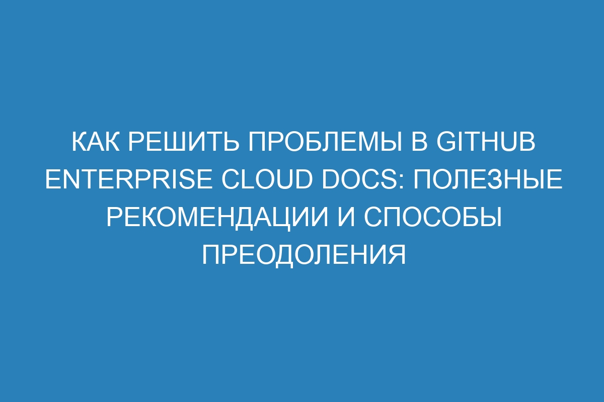 Как решить проблемы в GitHub Enterprise Cloud Docs: полезные рекомендации и способы преодоления