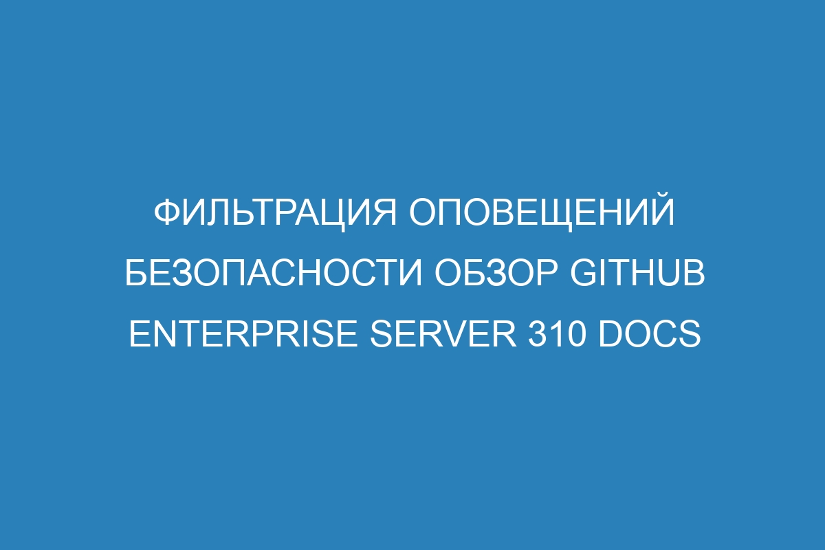 Фильтрация оповещений безопасности обзор GitHub Enterprise Server 310 Docs