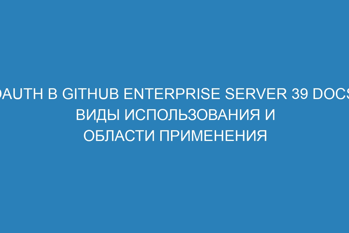 OAuth в GitHub Enterprise Server 39 Docs: виды использования и области применения