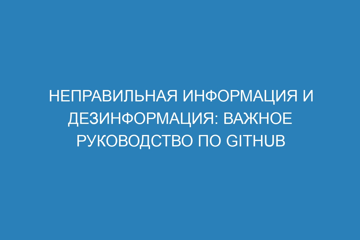 Неправильная информация и дезинформация: важное руководство по GitHub