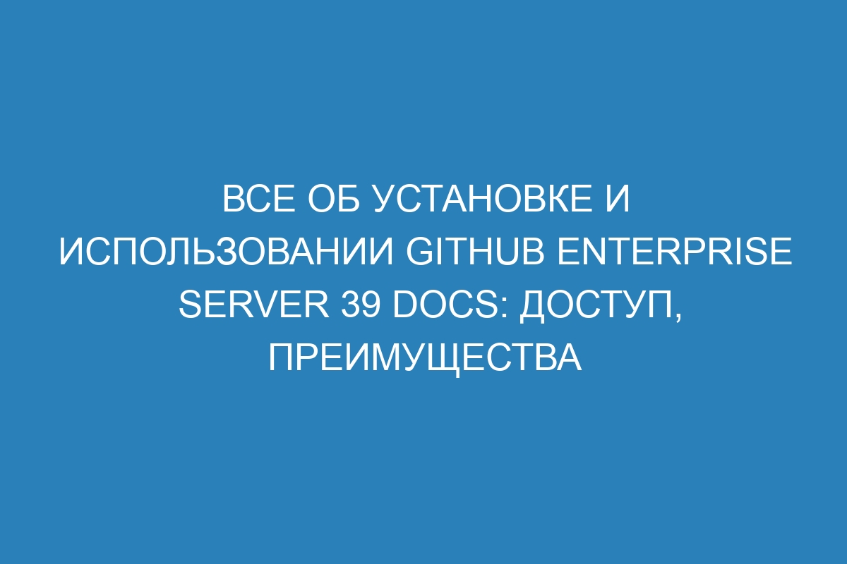 Все об установке и использовании GitHub Enterprise Server 39 Docs: доступ, преимущества