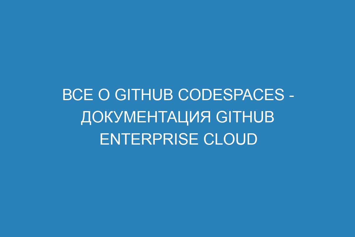Все о GitHub Codespaces - документация GitHub Enterprise Cloud