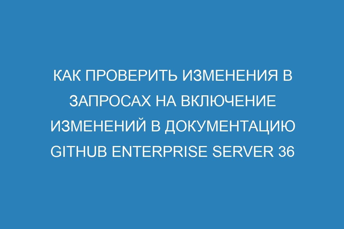 Как проверить изменения в запросах на включение изменений в документацию GitHub Enterprise Server 36