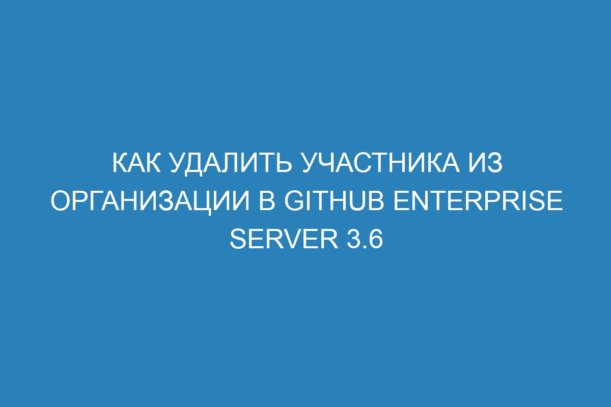 Как удалить участника из организации в GitHub Enterprise Server 3.6