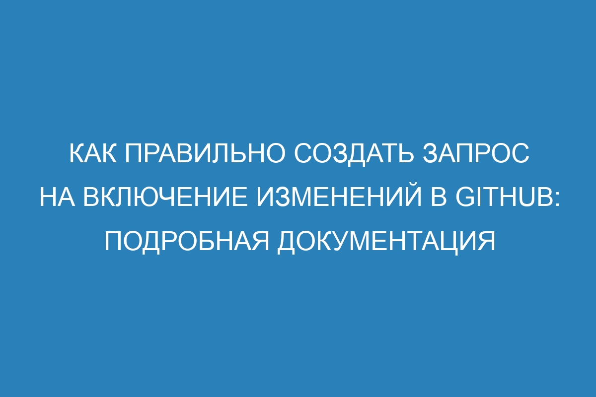 Как правильно создать запрос на включение изменений в GitHub: подробная документация