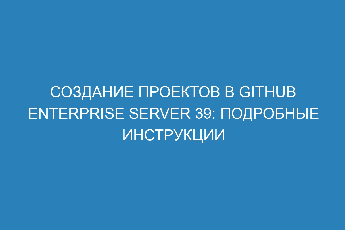 Создание проектов в GitHub Enterprise Server 39: подробные инструкции