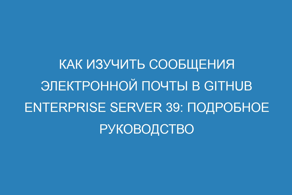 Как изучить сообщения электронной почты в GitHub Enterprise Server 39: подробное руководство