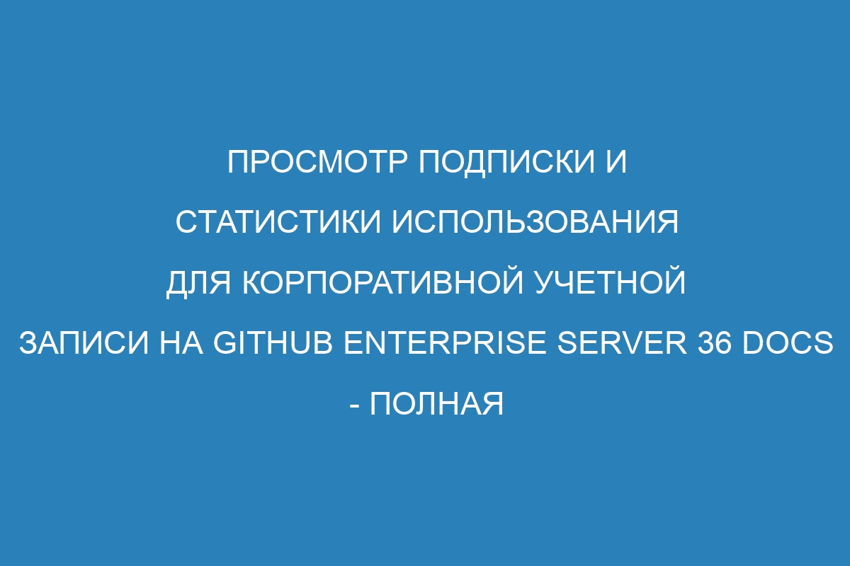 Просмотр подписки и статистики использования для корпоративной учетной записи на GitHub Enterprise Server 36 Docs - полная инструкция