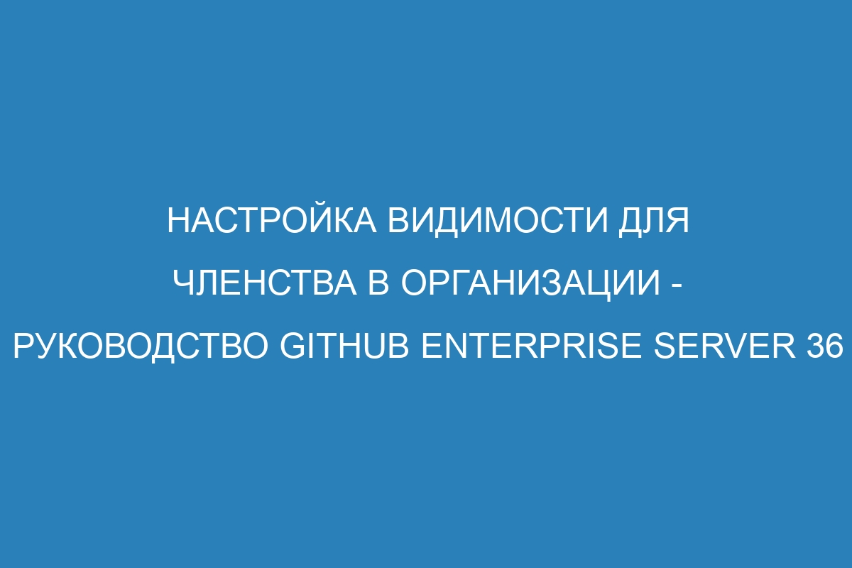 Настройка видимости для членства в организации - Руководство GitHub Enterprise Server 36