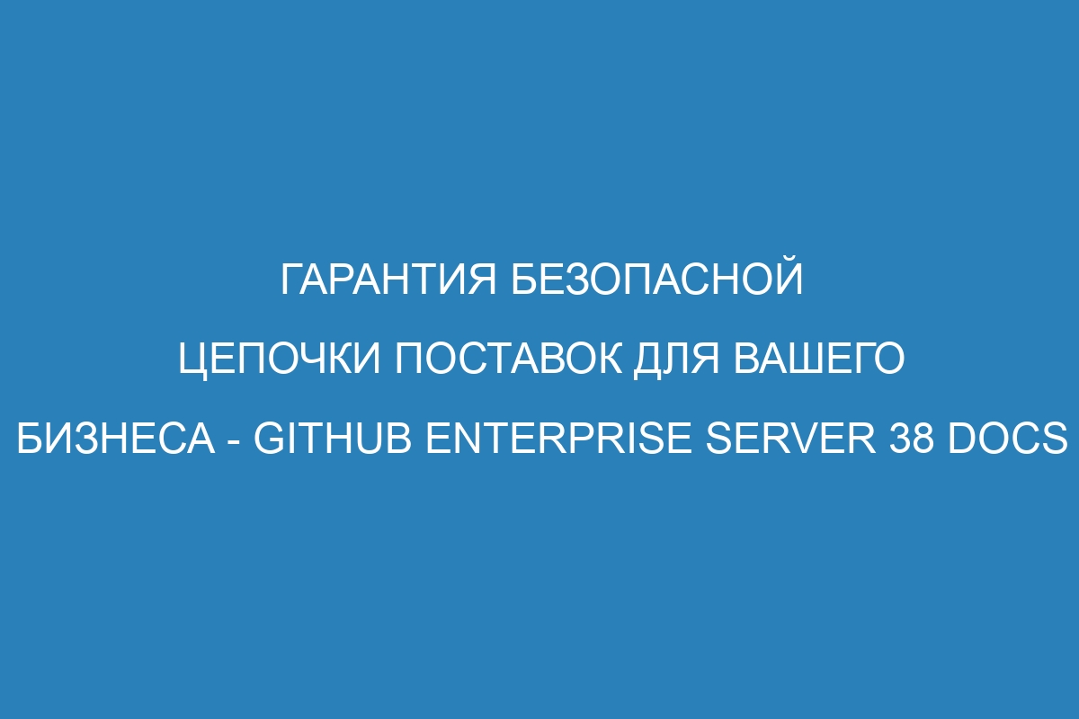 Гарантия безопасной цепочки поставок для вашего бизнеса - GitHub Enterprise Server 38 Docs