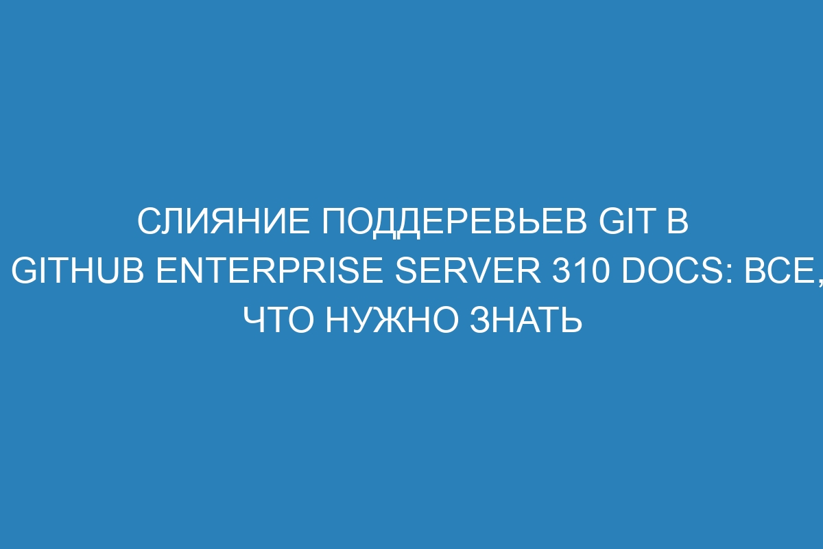 Слияние поддеревьев Git в GitHub Enterprise Server 310 Docs: все, что нужно знать