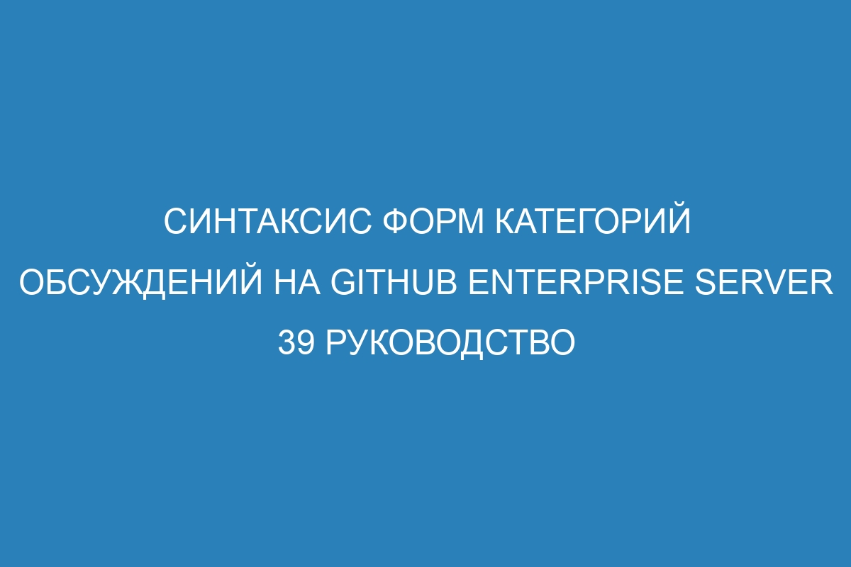 Синтаксис форм категорий обсуждений на GitHub Enterprise Server 39 руководство