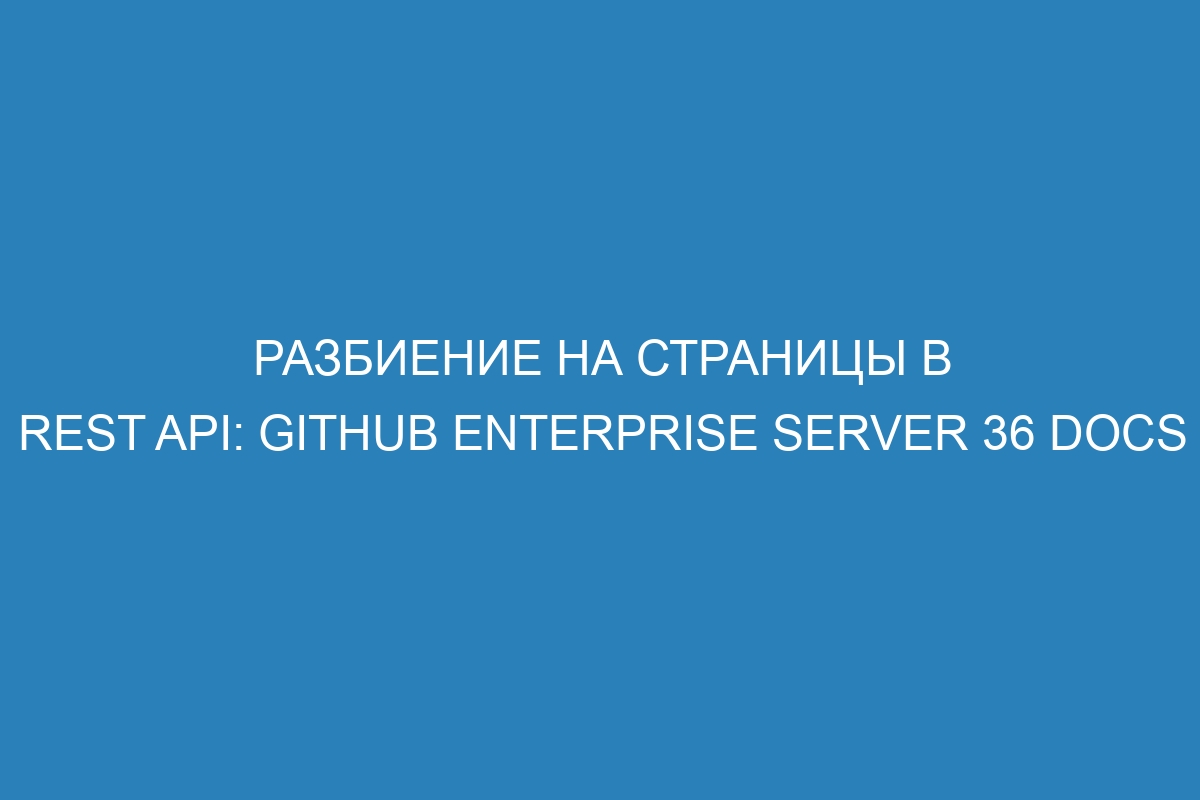 Разбиение на страницы в REST API: GitHub Enterprise Server 36 Docs