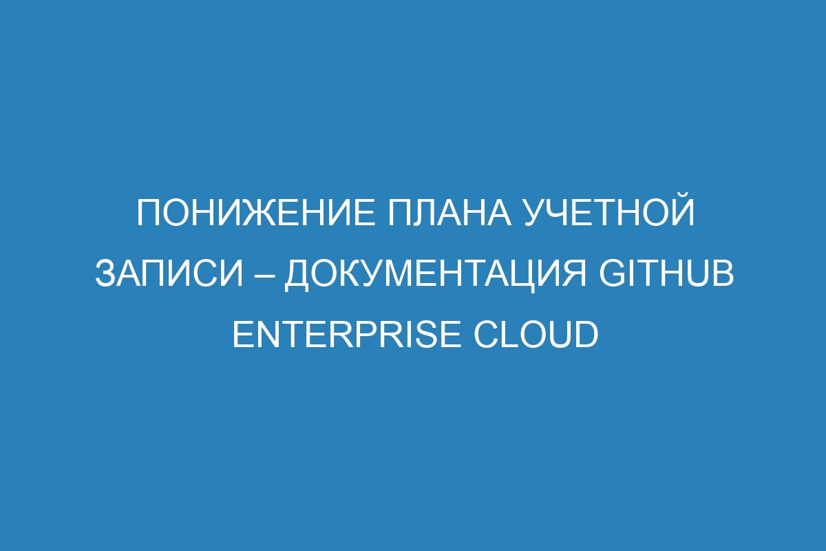 Понижение плана учетной записи – документация GitHub Enterprise Cloud