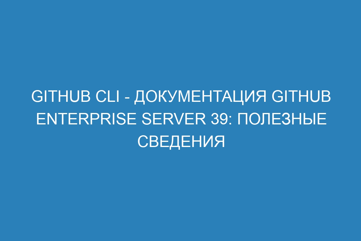 GitHub CLI - документация GitHub Enterprise Server 39: полезные сведения