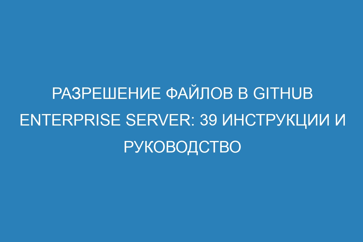 Разрешение файлов в GitHub Enterprise Server: 39 инструкции и руководство