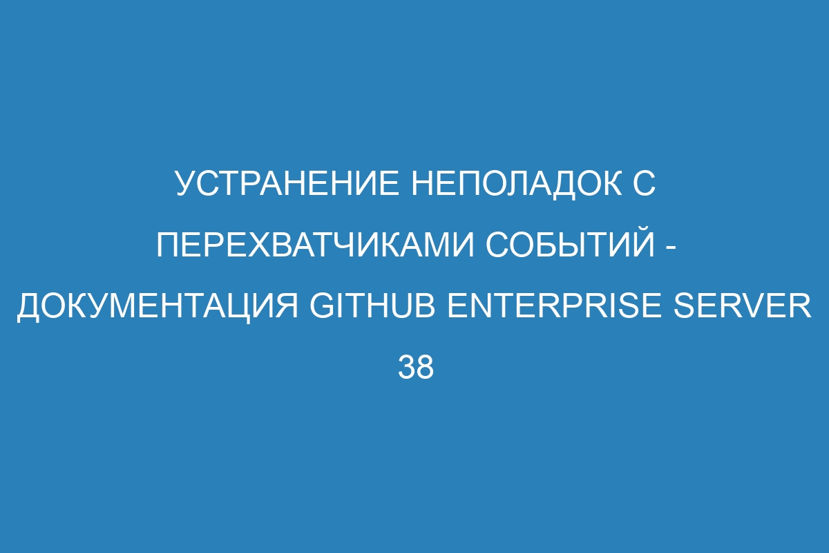 Устранение неполадок с перехватчиками событий - документация GitHub Enterprise Server 38