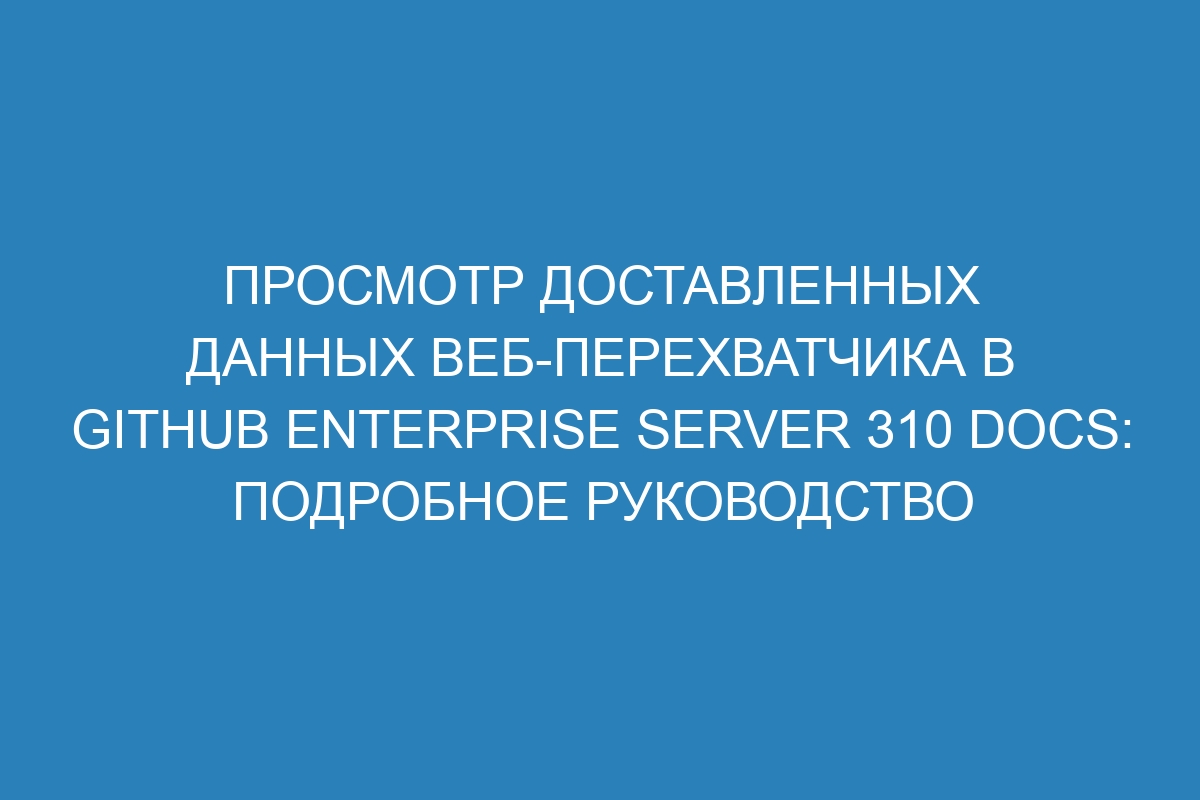 Просмотр доставленных данных веб-перехватчика в GitHub Enterprise Server 310 Docs: подробное руководство