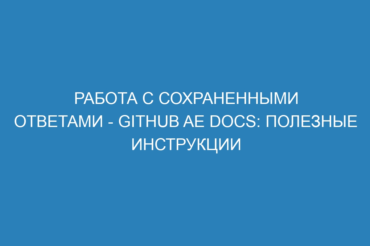 Работа с сохраненными ответами - GitHub AE Docs: полезные инструкции