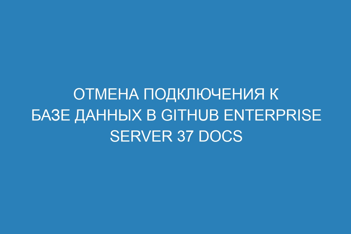 Отмена подключения к базе данных в GitHub Enterprise Server 37 Docs