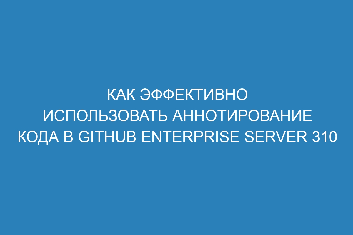 Как эффективно использовать аннотирование кода в GitHub Enterprise Server 310