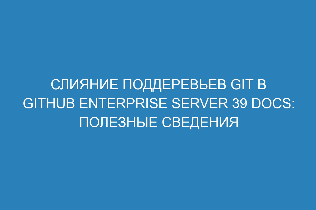 Слияние поддеревьев Git в GitHub Enterprise Server 39 Docs: полезные сведения