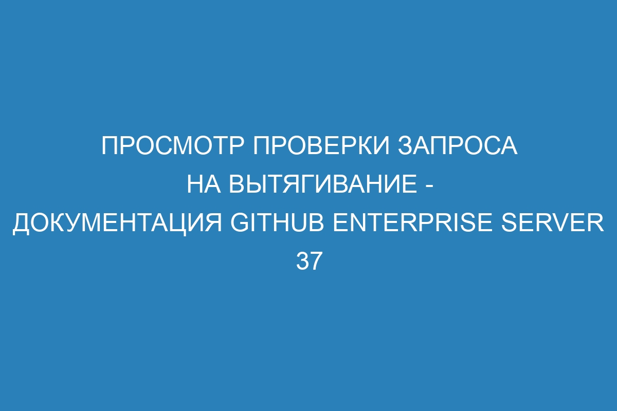 Просмотр проверки запроса на вытягивание - документация GitHub Enterprise Server 37