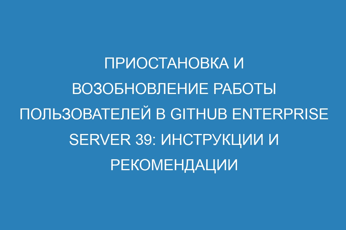 Приостановка и возобновление работы пользователей в GitHub Enterprise Server 39: инструкции и рекомендации