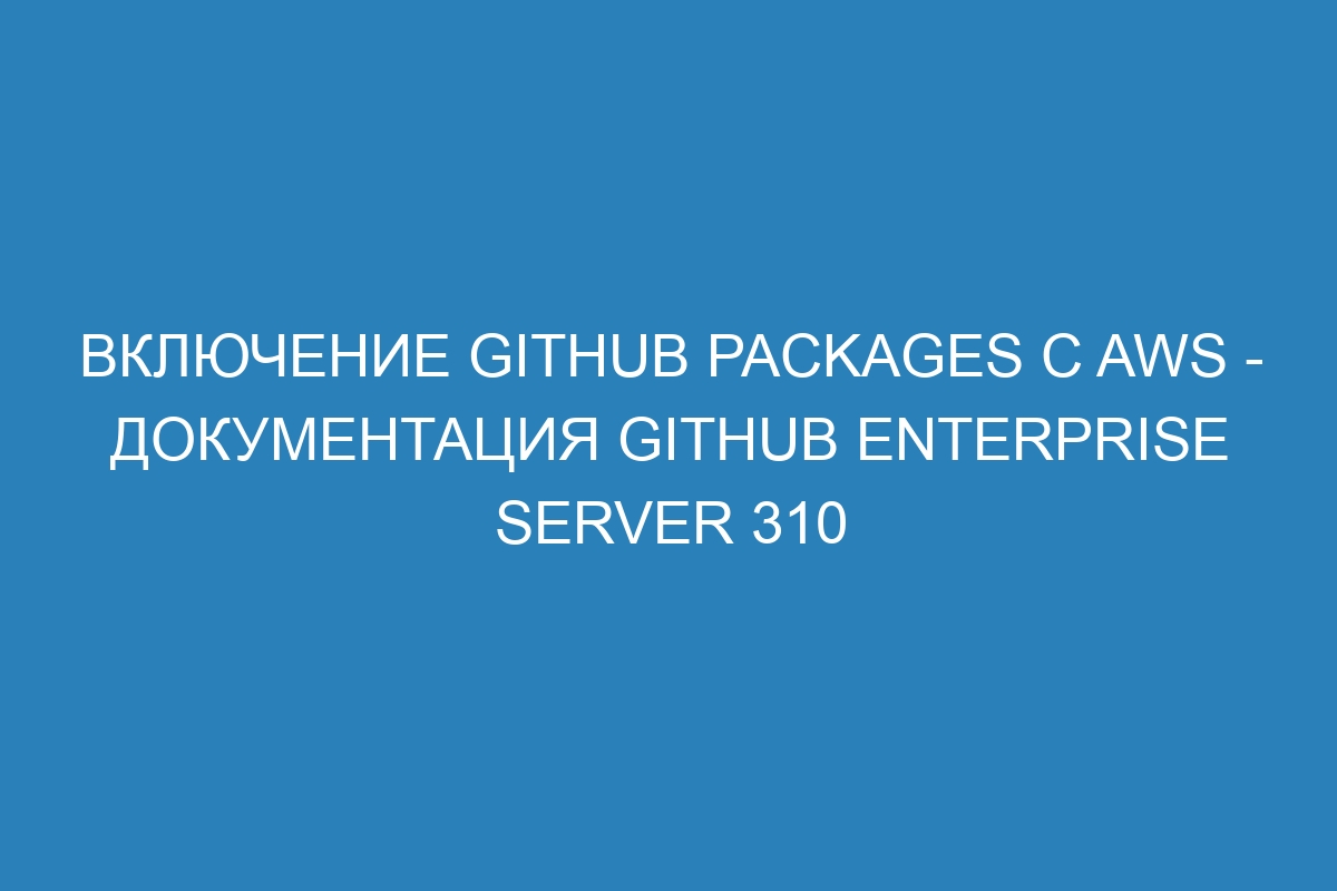 Включение GitHub Packages с AWS - документация GitHub Enterprise Server 310