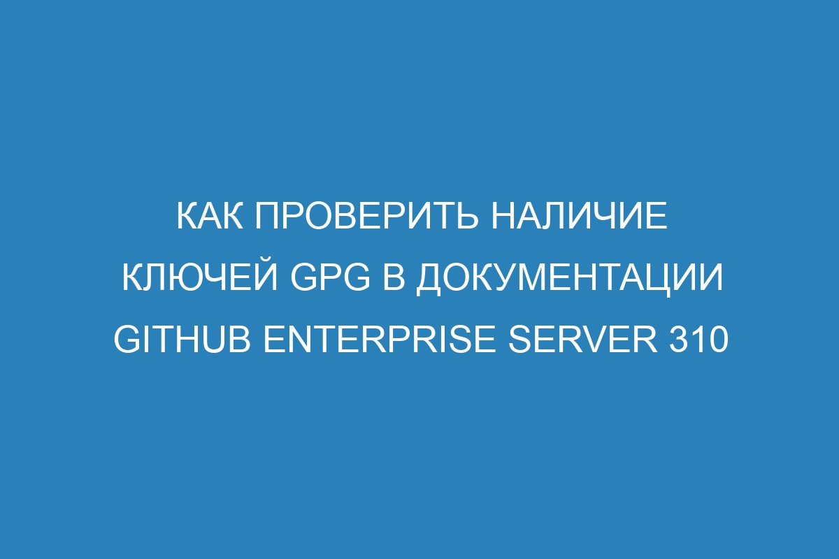 Как проверить наличие ключей GPG в документации GitHub Enterprise Server 310