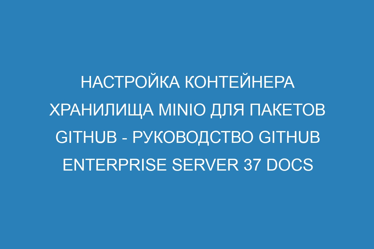 Настройка контейнера хранилища MinIO для пакетов GitHub - Руководство GitHub Enterprise Server 37 Docs