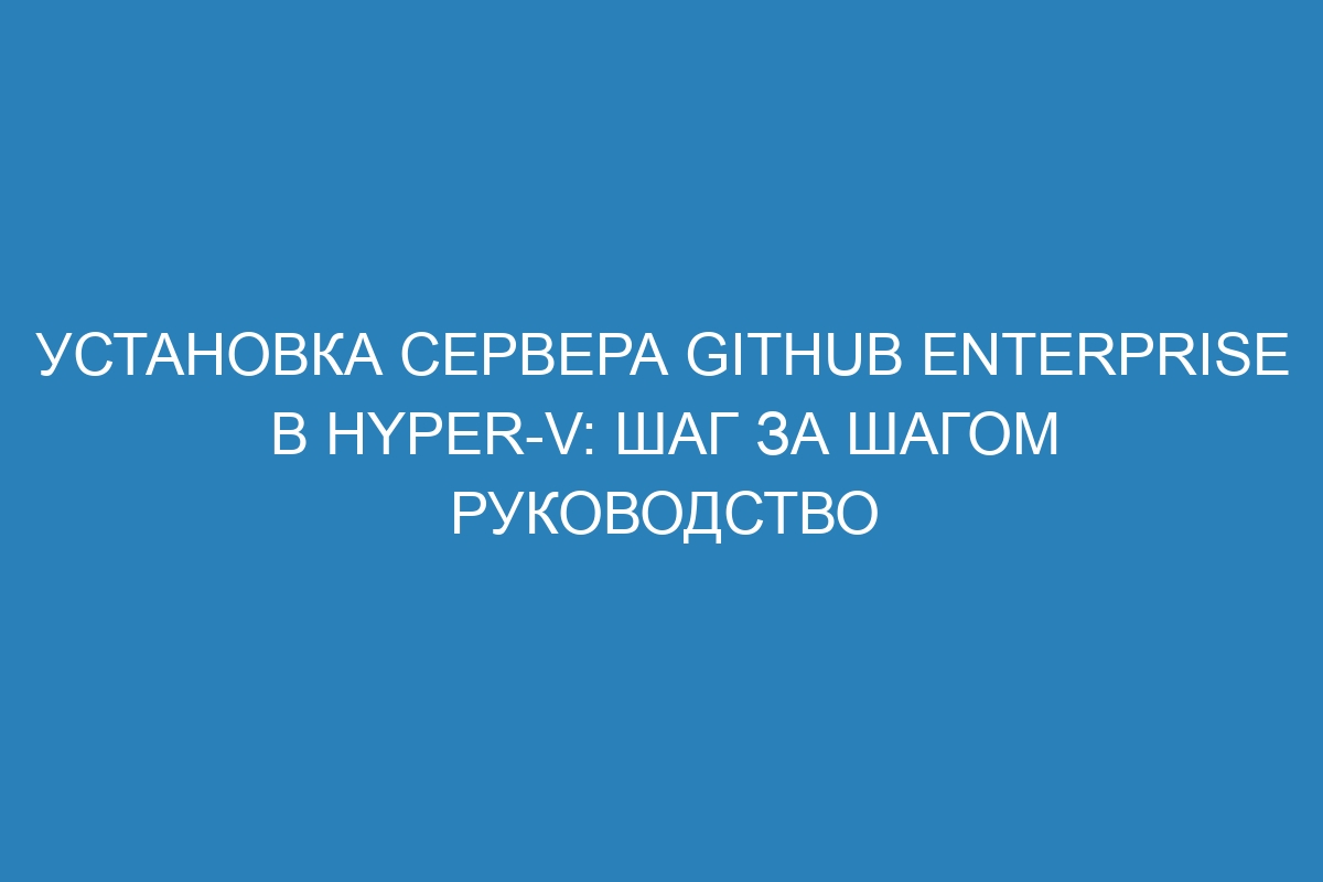 Установка сервера GitHub Enterprise в Hyper-V: шаг за шагом руководство