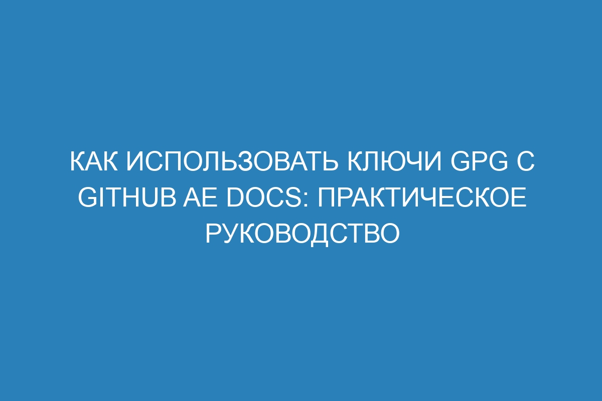 Как использовать ключи GPG с GitHub AE Docs: практическое руководство