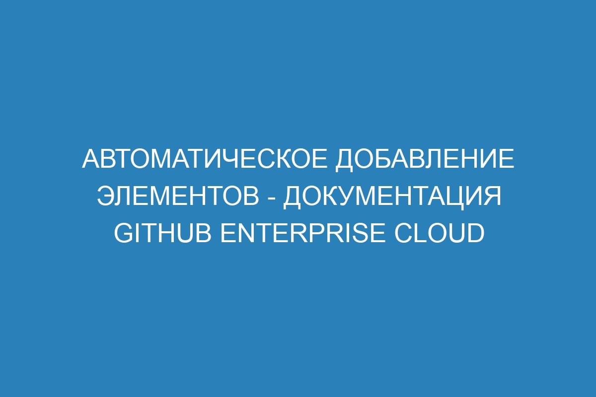 Автоматическое добавление элементов - документация GitHub Enterprise Cloud