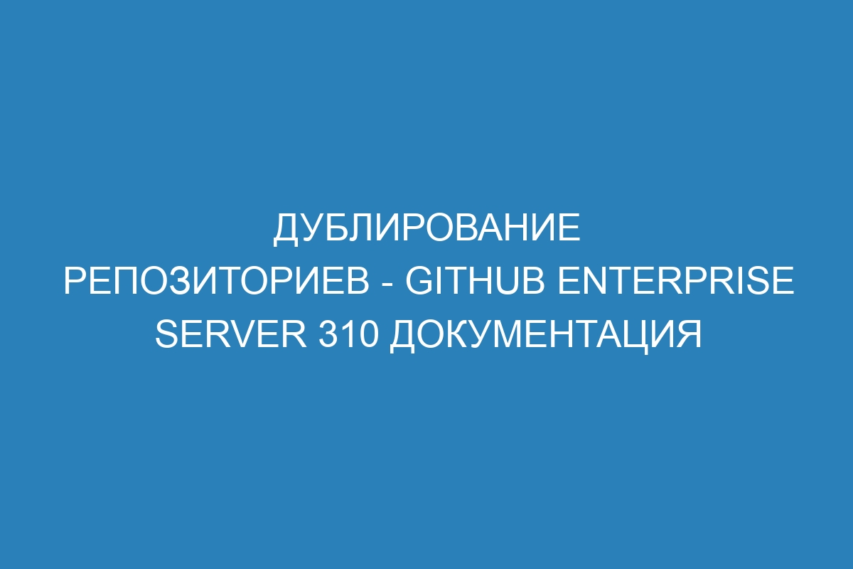 Дублирование репозиториев - GitHub Enterprise Server 310 Документация