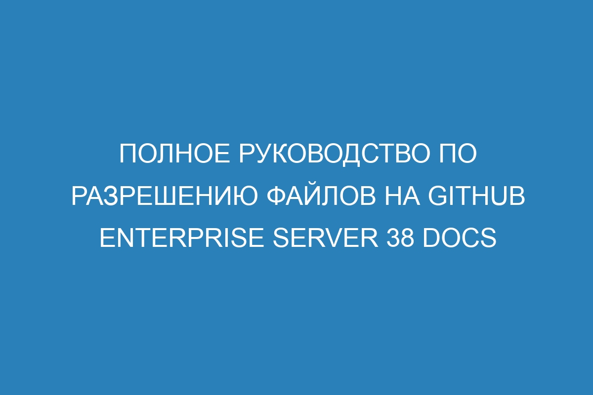 Полное руководство по разрешению файлов на GitHub Enterprise Server 38 Docs