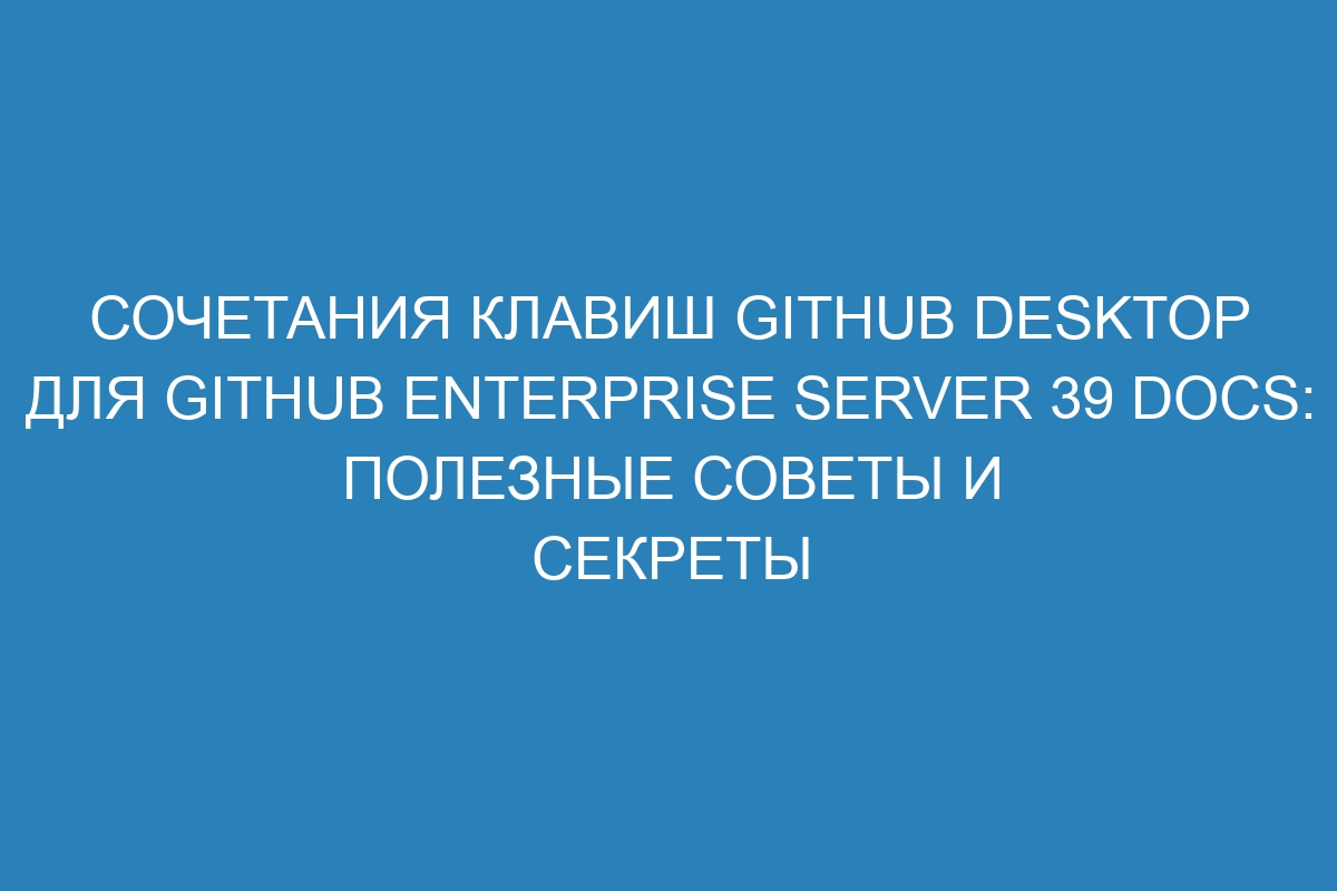 Сочетания клавиш GitHub Desktop для GitHub Enterprise Server 39 Docs: полезные советы и секреты