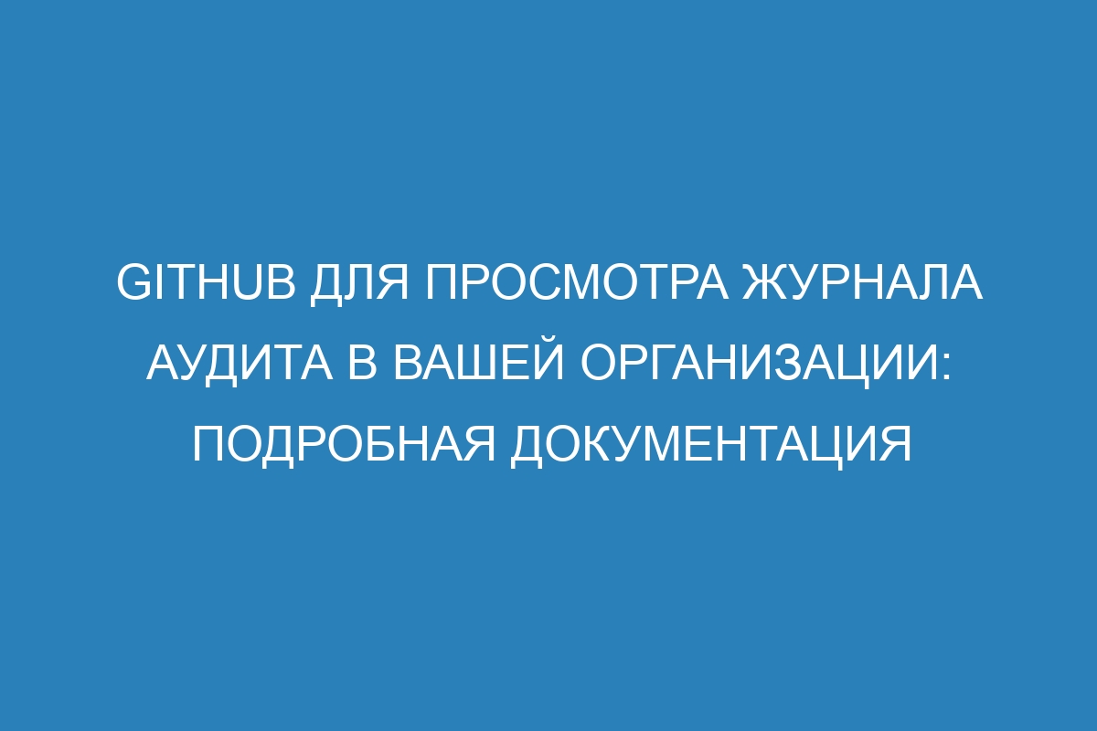 GitHub для просмотра журнала аудита в вашей организации: подробная документация