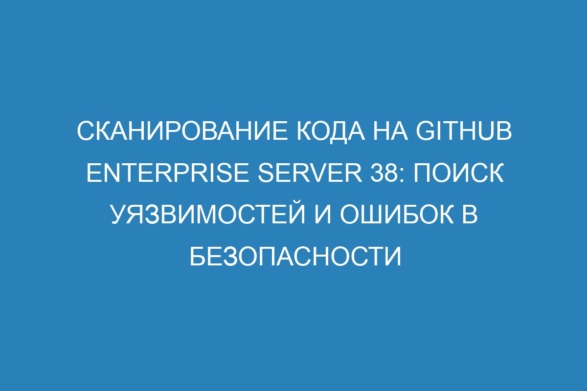 Сканирование кода на GitHub Enterprise Server 38: поиск уязвимостей и ошибок в безопасности