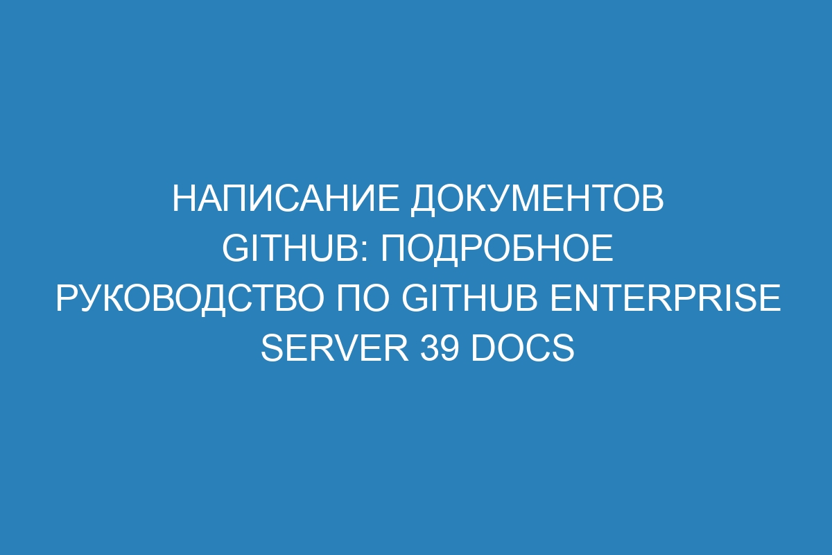 Написание документов GitHub: подробное руководство по GitHub Enterprise Server 39 Docs