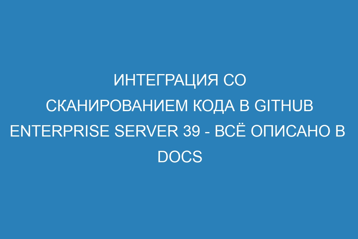 Интеграция со сканированием кода в GitHub Enterprise Server 39 - всё описано в  Docs