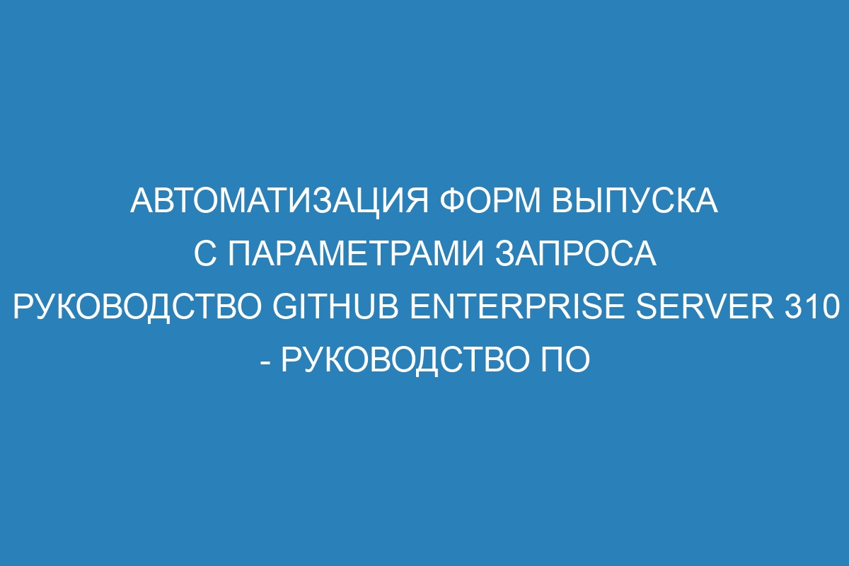 Автоматизация форм выпуска с параметрами запроса руководство GitHub Enterprise Server 310 - руководство по использованию GitHub