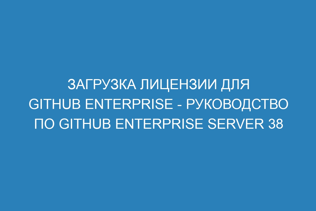 Загрузка лицензии для GitHub Enterprise - Руководство по GitHub Enterprise Server 38