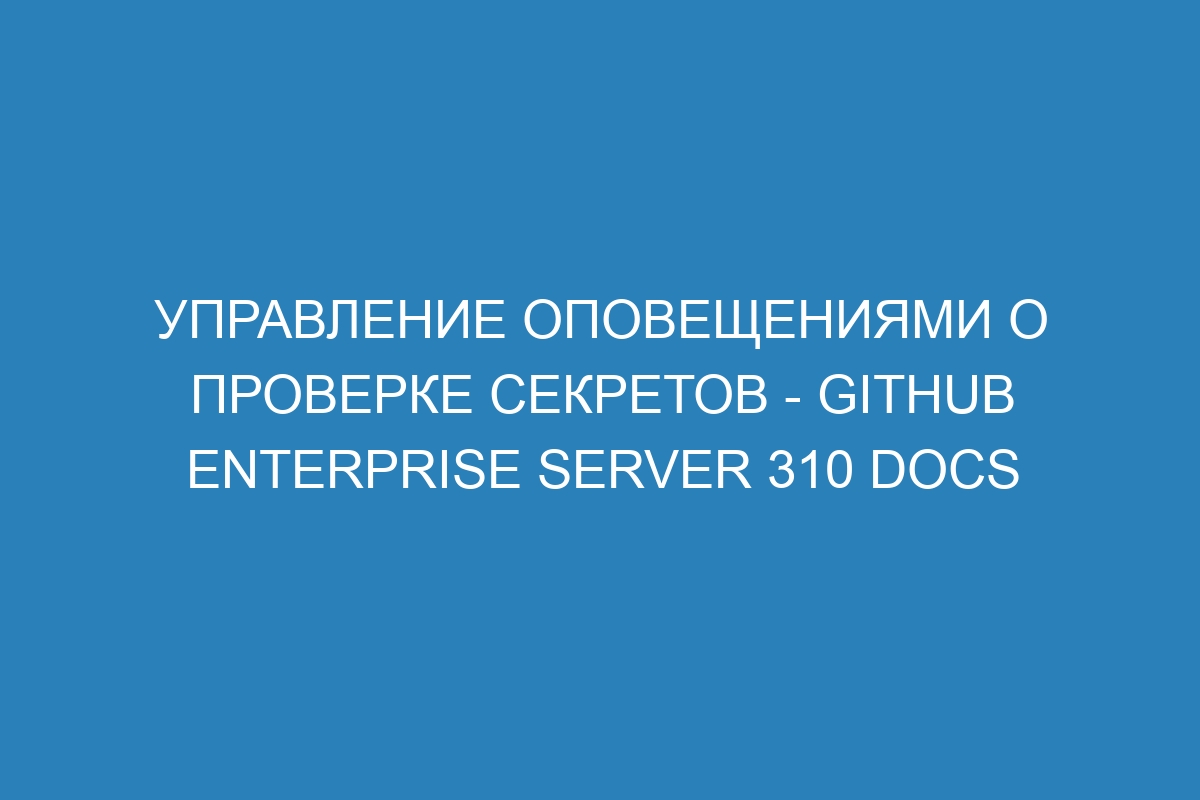 Управление оповещениями о проверке секретов - GitHub Enterprise Server 310 Docs