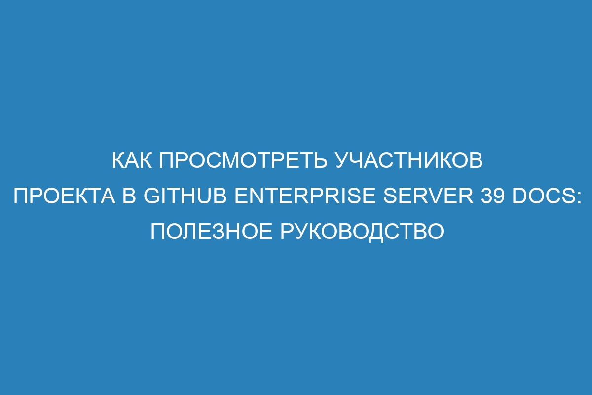 Как просмотреть участников проекта в GitHub Enterprise Server 39 Docs: полезное руководство