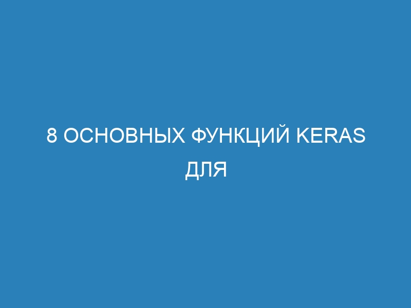 8 основных функций Keras для эффективного создания приложений