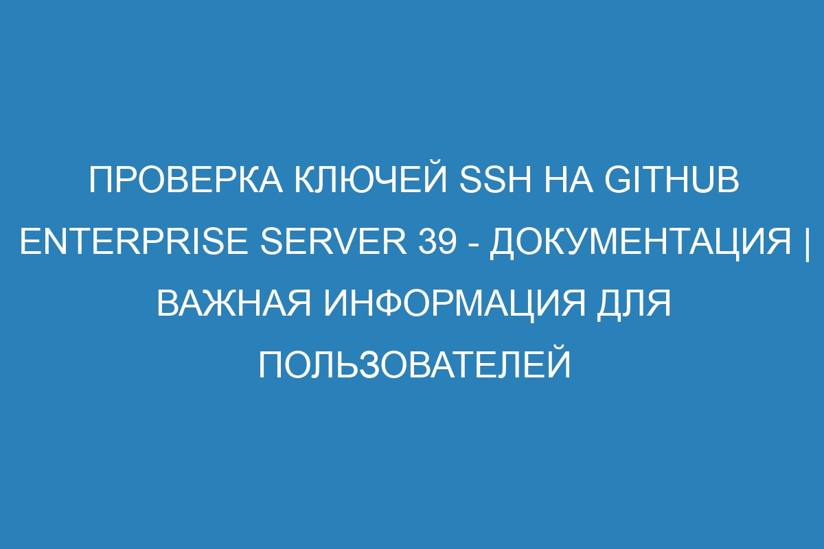 Проверка ключей SSH на GitHub Enterprise Server 39 - документация | Важная информация для пользователей