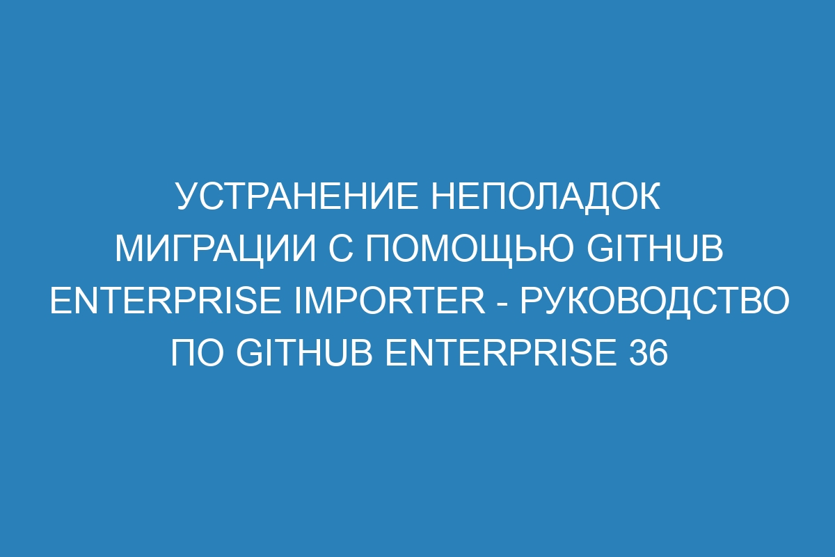 Устранение неполадок миграции с помощью GitHub Enterprise Importer - Руководство по Github Enterprise 36