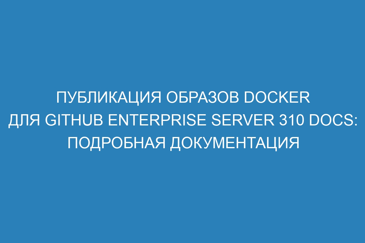 Публикация образов Docker для GitHub Enterprise Server 310 Docs: подробная документация