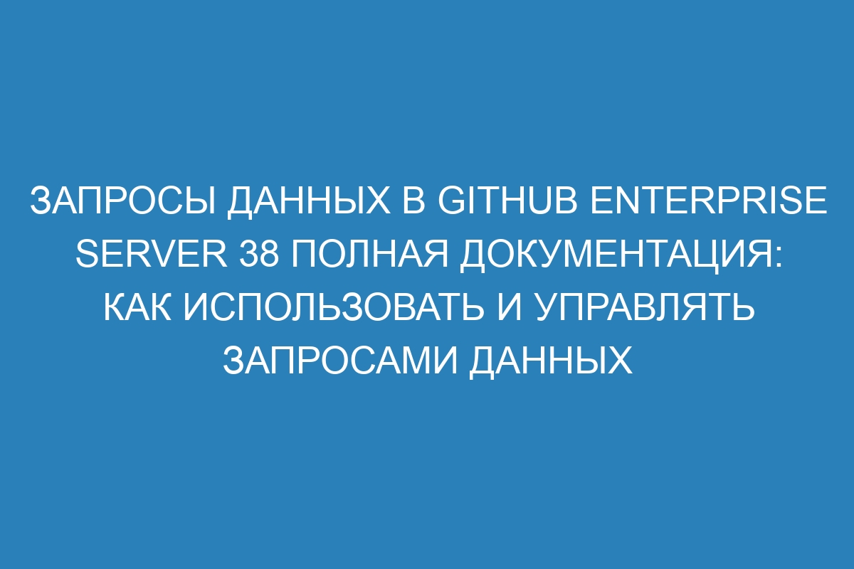 Запросы данных в GitHub Enterprise Server 38 полная документация: как использовать и управлять запросами данных